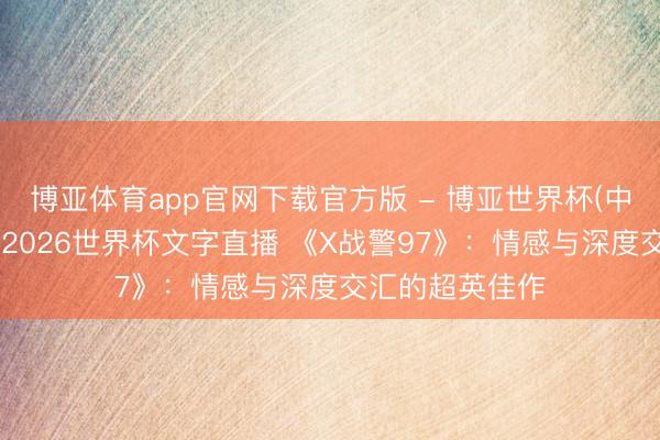 博亚体育app官网下载官方版 - 博亚世界杯(中国)官方入口,2026世界杯文字直播 《X战警97》:情感与深度交汇的超英佳作