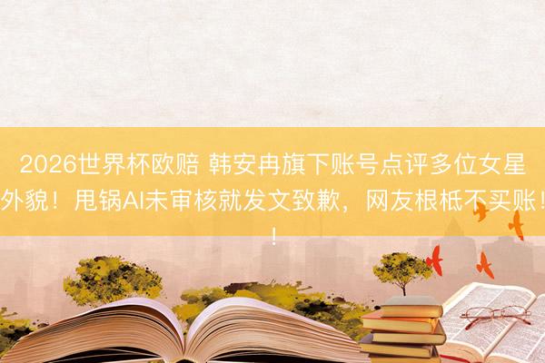 2026世界杯欧赔 韩安冉旗下账号点评多位女星外貌！甩锅AI未审核就发文致歉，网友根柢不买账！