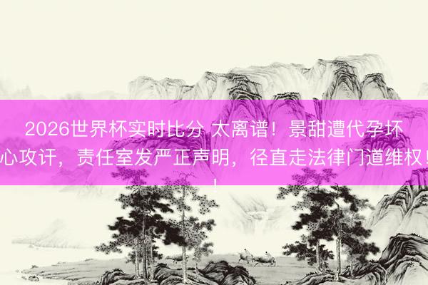 2026世界杯实时比分 太离谱!景甜遭代孕坏心攻讦,责任室发严正声明,径直走法律门道维权!