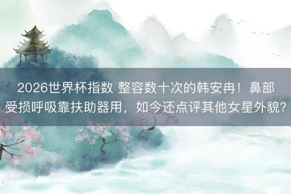 2026世界杯指数 整容数十次的韩安冉!鼻部受损呼吸靠扶助器用,如今还点评其他女星外貌?