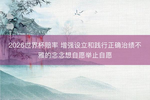 2026世界杯赔率 增强设立和践行正确治绩不雅的念念想自愿举止自愿