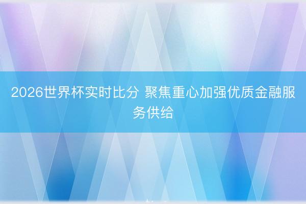 2026世界杯实时比分 聚焦重心加强优质金融服务供给