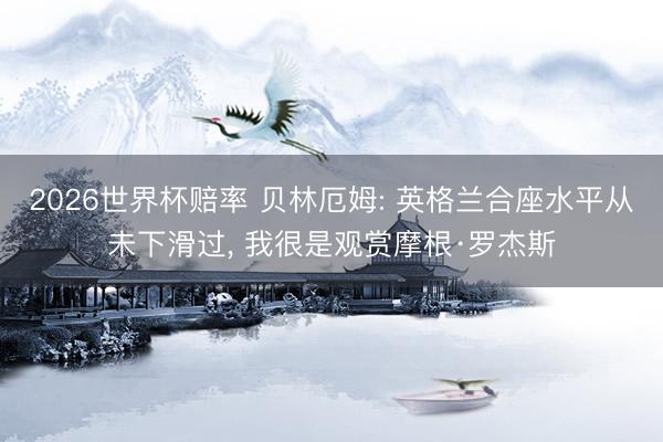 2026世界杯赔率 贝林厄姆: 英格兰合座水平从未下滑过, 我很是观赏摩根·罗杰斯