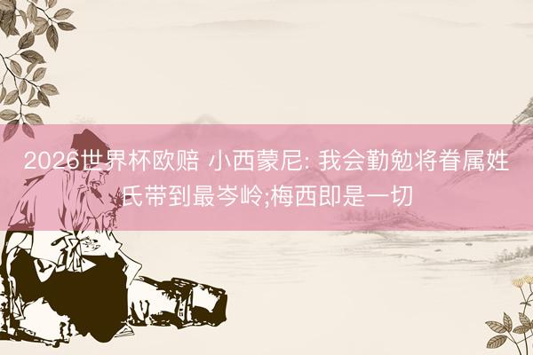 2026世界杯欧赔 小西蒙尼: 我会勤勉将眷属姓氏带到最岑岭;梅西即是一切