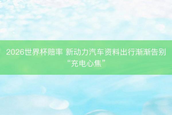 2026世界杯赔率 新动力汽车资料出行渐渐告别“充电心焦”