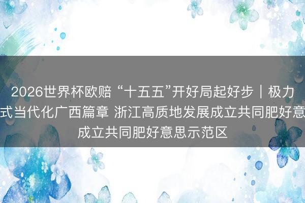 2026世界杯欧赔 “十五五”开好局起好步|极力谱写中国式当代化广西篇章 浙江高质地发展成立共同肥好意思示范区