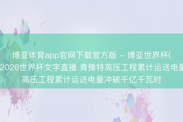 博亚体育app官网下载官方版 - 博亚世界杯(中国)官方入口,2026世界杯文字直播 青豫特高压工程累计运送电量冲破千亿千瓦时