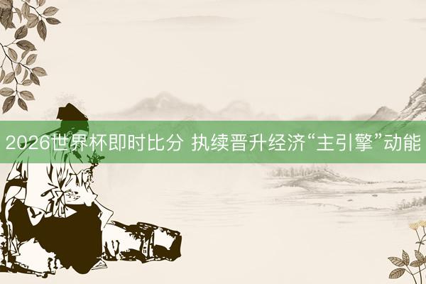 2026世界杯即时比分 执续晋升经济“主引擎”动能
