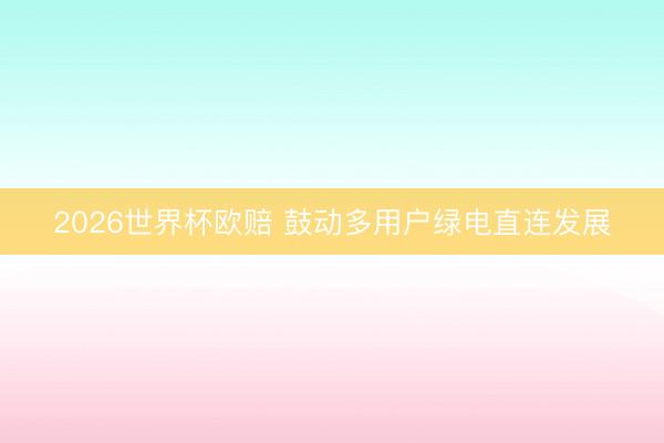 2026世界杯欧赔 鼓动多用户绿电直连发展