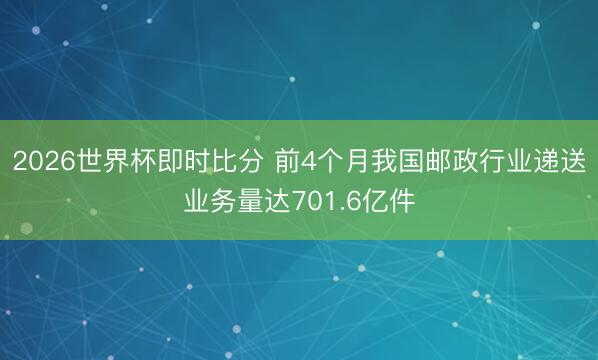 2026世界杯即时比分 前4个月我国邮政行业递送业务量达701.6亿件
