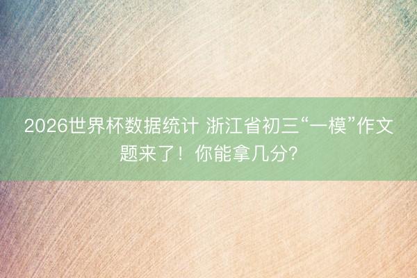 2026世界杯数据统计 浙江省初三“一模”作文题来了!你能拿几分?