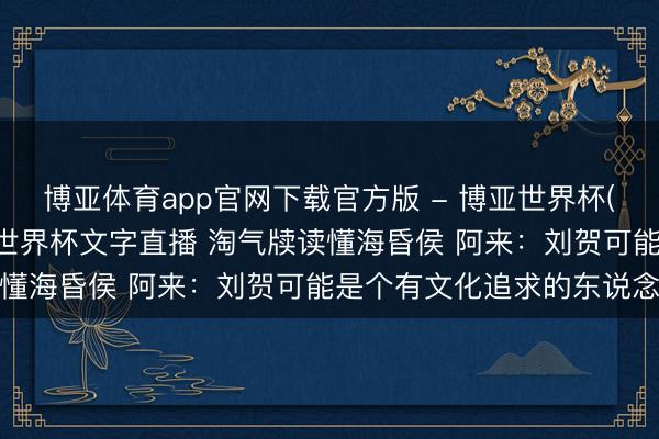 博亚体育app官网下载官方版 - 博亚世界杯(中国)官方入口,2026世界杯文字直播 淘气牍读懂海昏侯 阿来:刘贺可能是个有文化追求的东说念主
