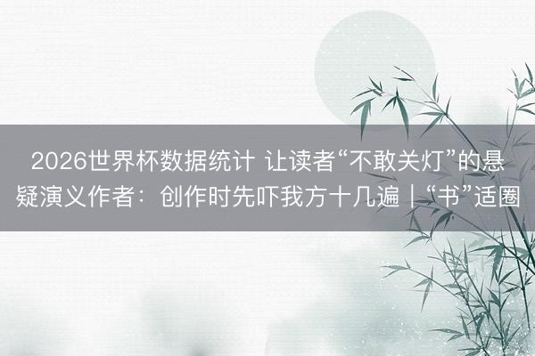 2026世界杯数据统计 让读者“不敢关灯”的悬疑演义作者:创作时先吓我方十几遍|“书”适圈