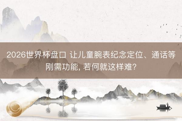 2026世界杯盘口 让儿童腕表纪念定位、通话等刚需功能, 若何就这样难?