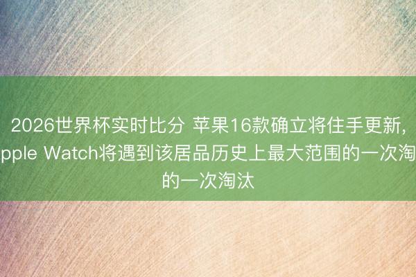 2026世界杯实时比分 苹果16款确立将住手更新, Apple Watch将遇到该居品历史上最大范围的一次淘汰