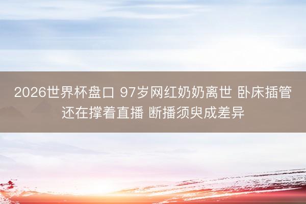 2026世界杯盘口 97岁网红奶奶离世 卧床插管还在撑着直播 断播须臾成差异
