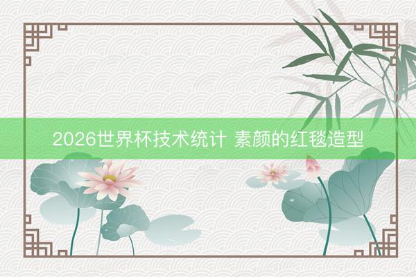 2026世界杯技术统计 素颜的红毯造型