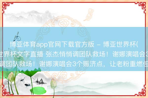 博亚体育app官网下载官方版 - 博亚世界杯(中国)官方入口,2026世界杯文字直播 张杰悄悄调团队救场!谢娜演唱会3个赈济点,让老粉重燃但愿