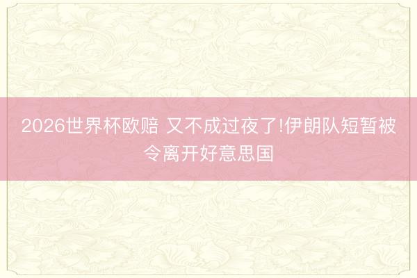 2026世界杯欧赔 又不成过夜了!伊朗队短暂被令离开好意思国