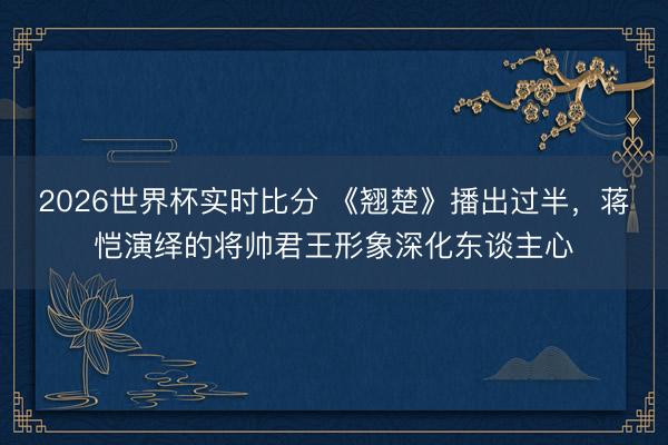 2026世界杯实时比分 《翘楚》播出过半，蒋恺演绎的将帅君王形象深化东谈主心