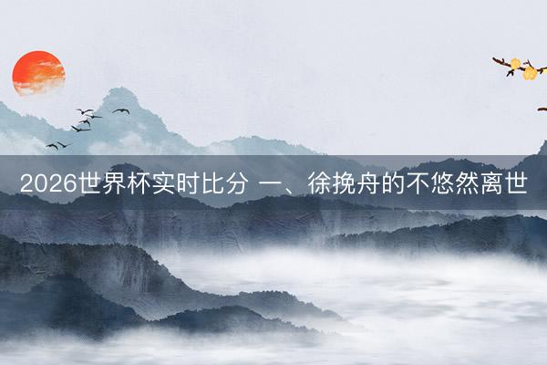 2026世界杯实时比分 一、徐挽舟的不悠然离世