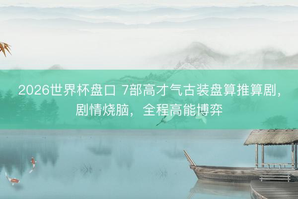 2026世界杯盘口 7部高才气古装盘算推算剧，剧情烧脑，全程高能博弈