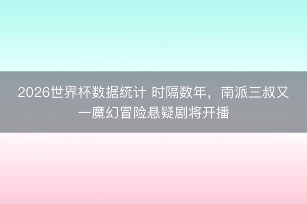 2026世界杯数据统计 时隔数年，南派三叔又一魔幻冒险悬疑剧将开播