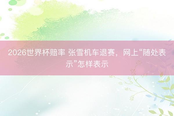 2026世界杯赔率 张雪机车退赛,网上“随处表示”怎样表示