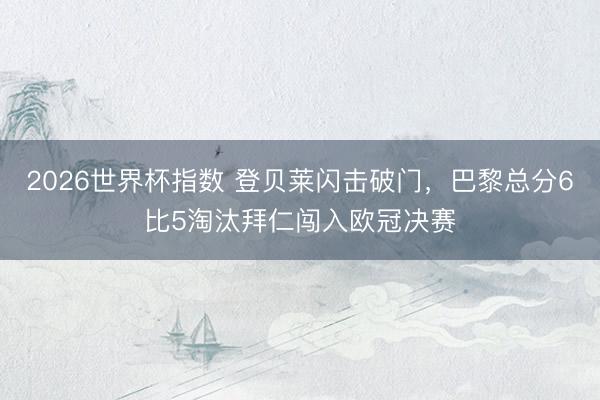 2026世界杯指数 登贝莱闪击破门,巴黎总分6比5淘汰拜仁闯入欧冠决赛