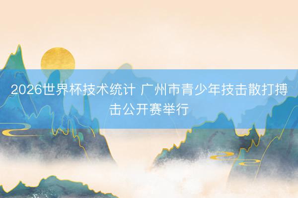 2026世界杯技术统计 广州市青少年技击散打搏击公开赛举行