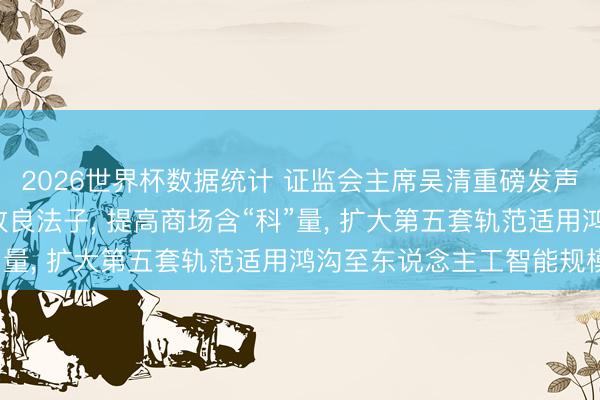 2026世界杯数据统计 证监会主席吴清重磅发声: 科创板将推出两项改良法子, 提高商场含“科”量, 扩大第五套轨范适用鸿沟至东说念主工智能规模