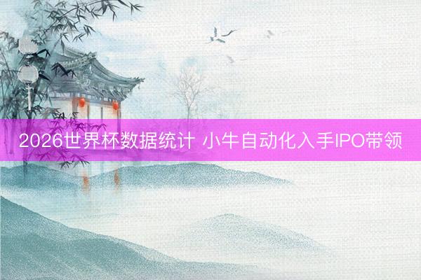2026世界杯数据统计 小牛自动化入手IPO带领