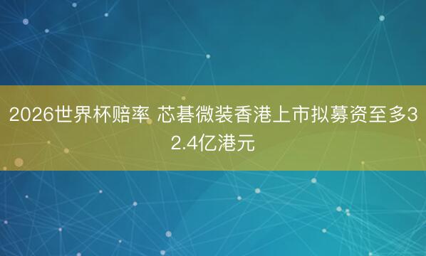 2026世界杯赔率 芯碁微装香港上市拟募资至多32.4亿港元