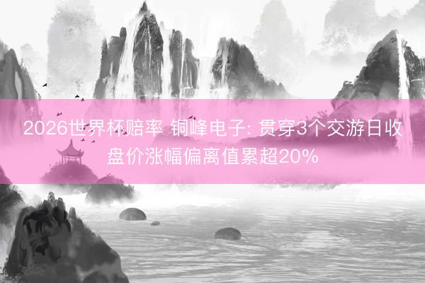 2026世界杯赔率 铜峰电子: 贯穿3个交游日收盘价涨幅偏离值累超20%