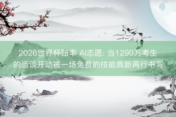 2026世界杯赔率 AI志愿: 当1290万考生的运谈开动被一场免费的技能鼎新再行书写