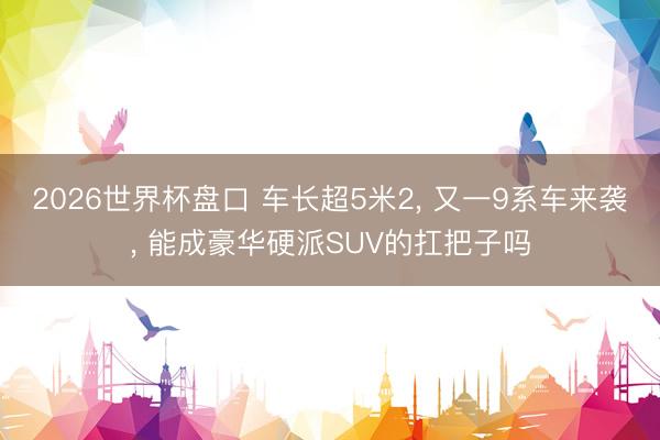 2026世界杯盘口 车长超5米2, 又一9系车来袭, 能成豪华硬派SUV的扛把子吗