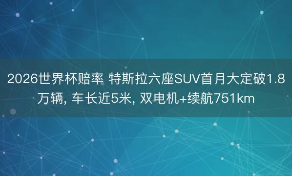 2026世界杯赔率 特斯拉六座SUV首月大定破1.8万辆， 车长近5米， 双电机+续航751km