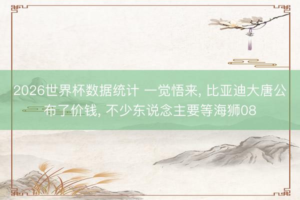 2026世界杯数据统计 一觉悟来, 比亚迪大唐公布了价钱, 不少东说念主要等海狮08