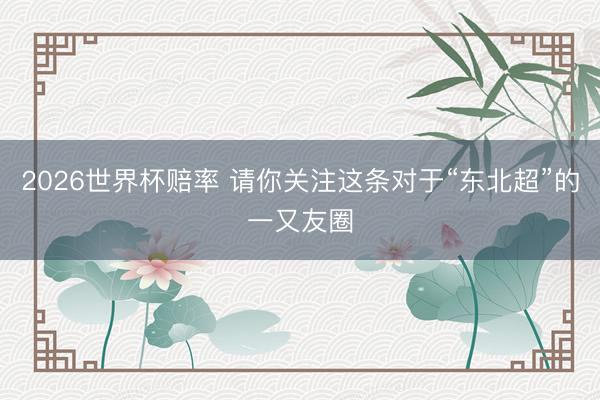 2026世界杯赔率 请你关注这条对于“东北超”的一又友圈