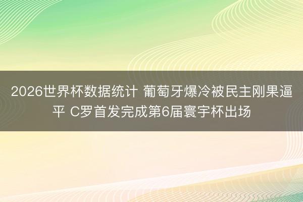 2026世界杯数据统计 葡萄牙爆冷被民主刚果逼平 C罗首发完成第6届寰宇杯出场