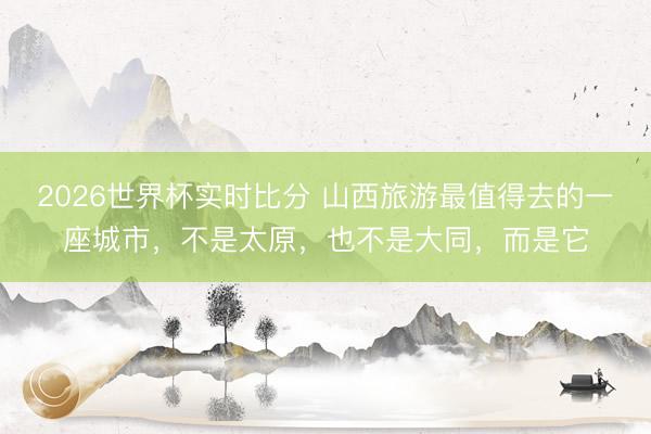 2026世界杯实时比分 山西旅游最值得去的一座城市,不是太原,也不是大同,而是它