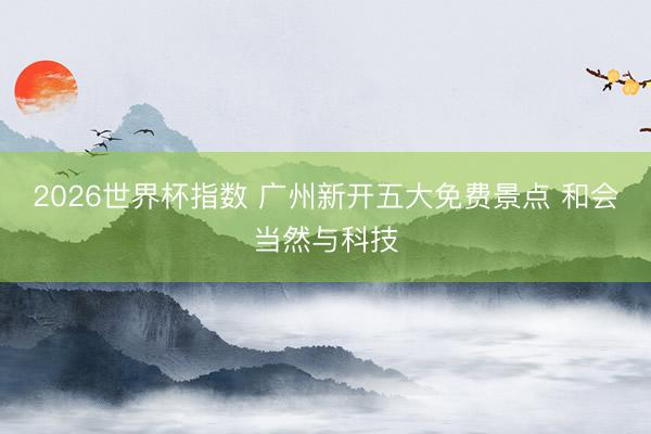 2026世界杯指数 广州新开五大免费景点 和会当然与科技