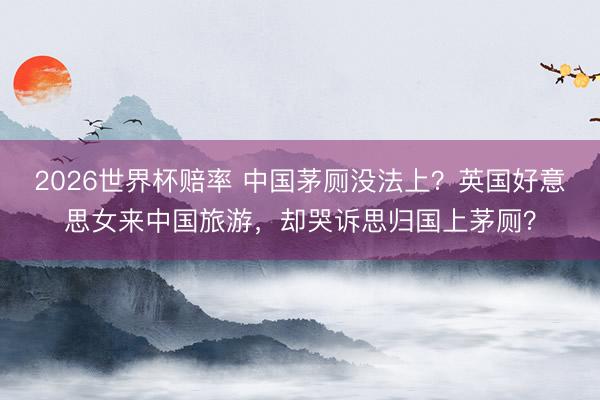 2026世界杯赔率 中国茅厕没法上?英国好意思女来中国旅游,却哭诉思归国上茅厕?