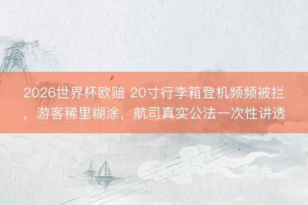 2026世界杯欧赔 20寸行李箱登机频频被拦,游客稀里糊涂,航司真实公法一次性讲透