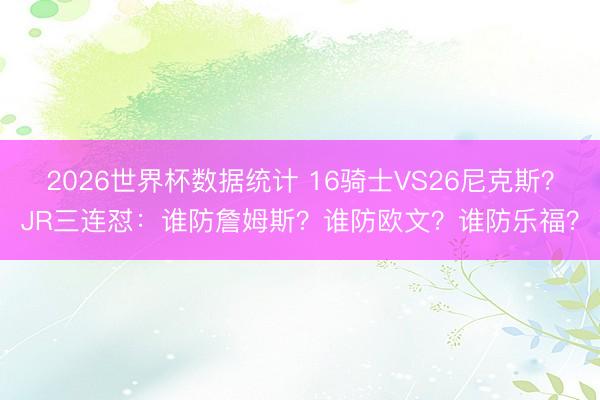 2026世界杯数据统计 16骑士VS26尼克斯?JR三连怼:谁防詹姆斯?谁防欧文?谁防乐福?