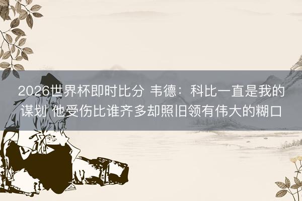 2026世界杯即时比分 韦德:科比一直是我的谋划 他受伤比谁齐多却照旧领有伟大的糊口