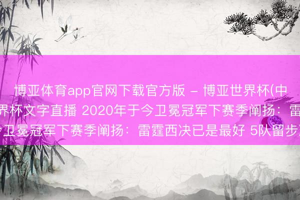 博亚体育app官网下载官方版 - 博亚世界杯(中国)官方入口,2026世界杯文字直播 2020年于今卫冕冠军下赛季阐扬:雷霆西决已是最好 5队留步次轮