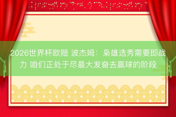 2026世界杯欧赔 波杰姆:枭雄选秀需要即战力 咱们正处于尽最大发奋去赢球的阶段